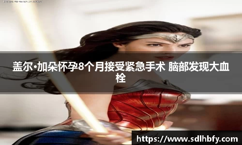 盖尔·加朵怀孕8个月接受紧急手术 脑部发现大血栓